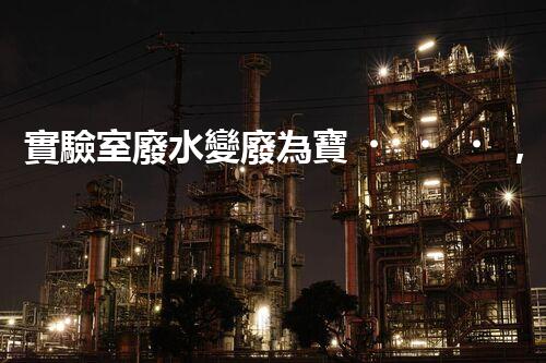 實驗室廢水變廢為寶，綠色環(huán)保新技術探索！